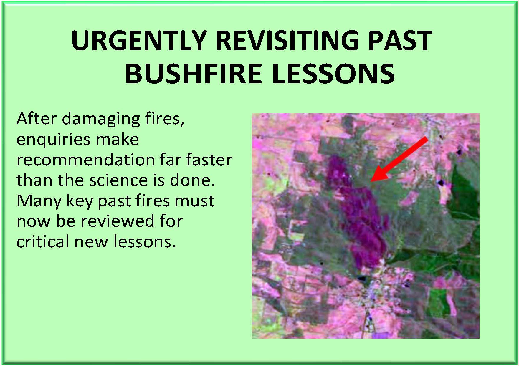URGENTLY REVISITING PAST BUSHFIRE LESSONS. After damaging fires, enquiries make recommendation far faster than the science is done. Many key past fires must now be reviewed for critical new lessons.